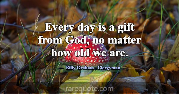 Every day is a gift from God, no matter how old we... -Billy Graham