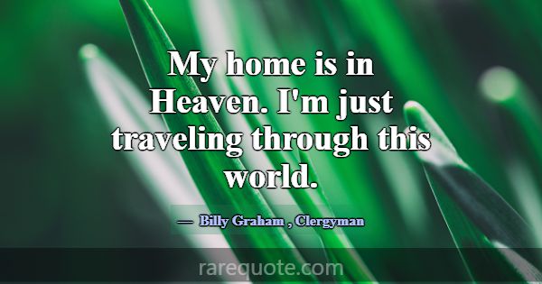 My home is in Heaven. I'm just traveling through t... -Billy Graham