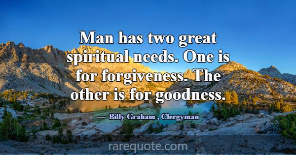 Man has two great spiritual needs. One is for forg... -Billy Graham