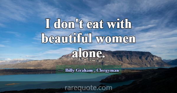 I don't eat with beautiful women alone.... -Billy Graham