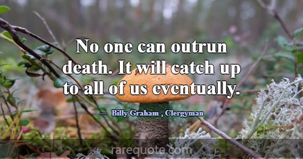 No one can outrun death. It will catch up to all o... -Billy Graham