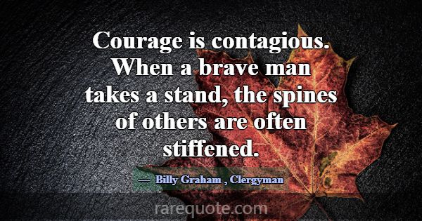 Courage is contagious. When a brave man takes a st... -Billy Graham