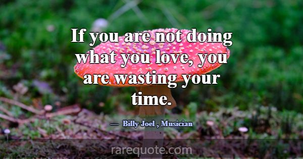 If you are not doing what you love, you are wastin... -Billy Joel