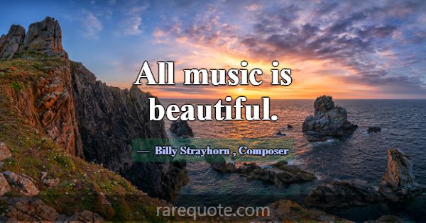 All music is beautiful.... -Billy Strayhorn