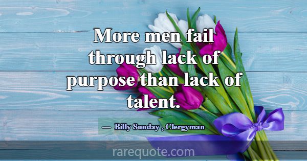 More men fail through lack of purpose than lack of... -Billy Sunday