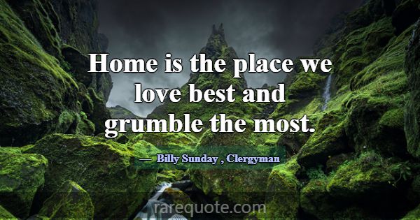 Home is the place we love best and grumble the mos... -Billy Sunday