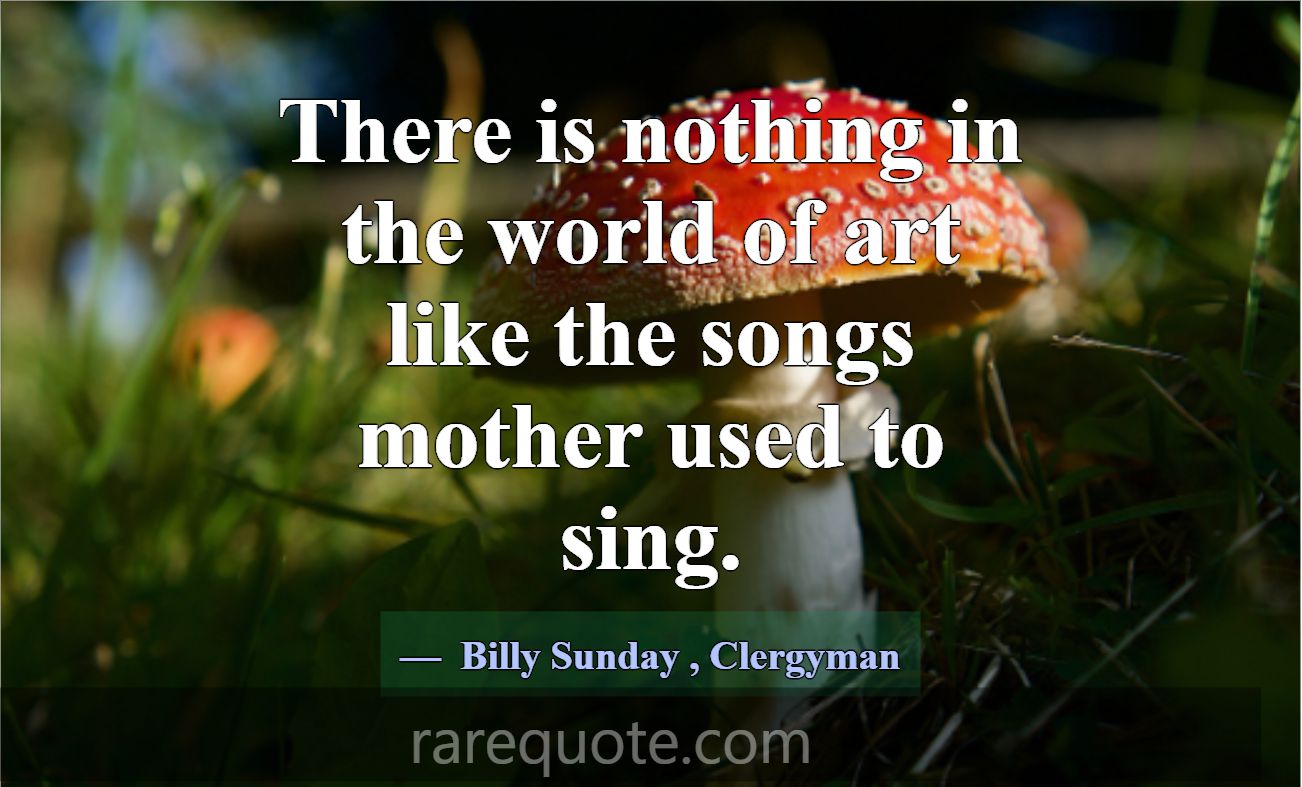 There is nothing in the world of art like the song... -Billy Sunday