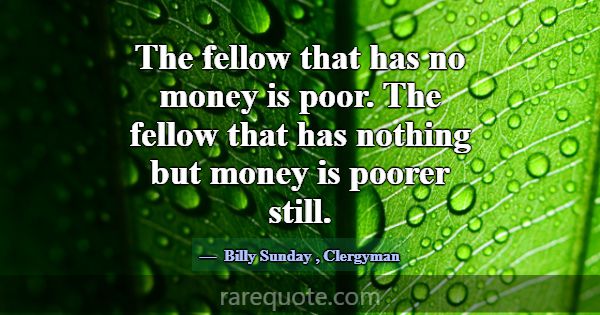 The fellow that has no money is poor. The fellow t... -Billy Sunday