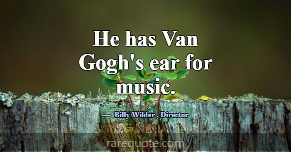 He has Van Gogh's ear for music.... -Billy Wilder
