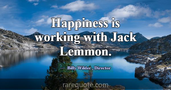 Happiness is working with Jack Lemmon.... -Billy Wilder