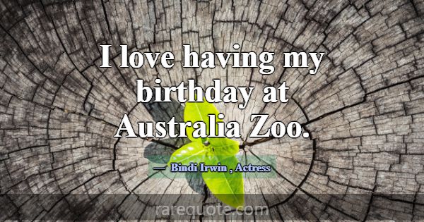 I love having my birthday at Australia Zoo.... -Bindi Irwin