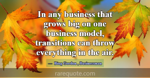 In any business that grows big on one business mod... -Bing Gordon