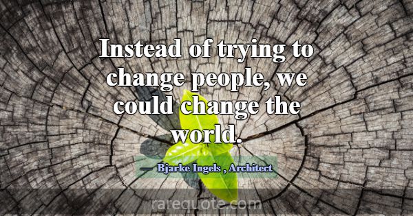 Instead of trying to change people, we could chang... -Bjarke Ingels
