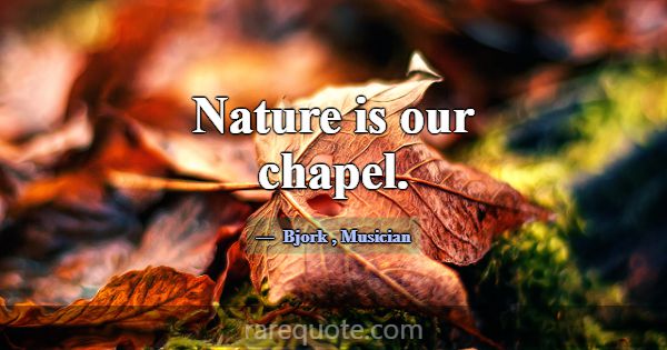 Nature is our chapel.... -Bjork