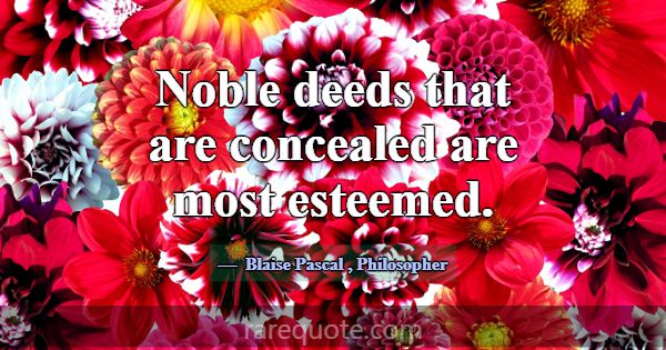 Noble deeds that are concealed are most esteemed.... -Blaise Pascal