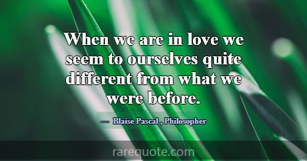 When we are in love we seem to ourselves quite dif... -Blaise Pascal