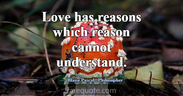 Love has reasons which reason cannot understand.... -Blaise Pascal