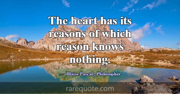 The heart has its reasons of which reason knows no... -Blaise Pascal