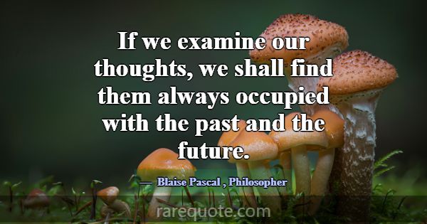 If we examine our thoughts, we shall find them alw... -Blaise Pascal