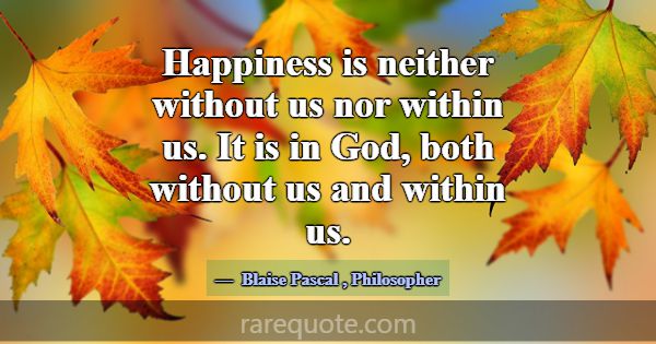 Happiness is neither without us nor within us. It ... -Blaise Pascal