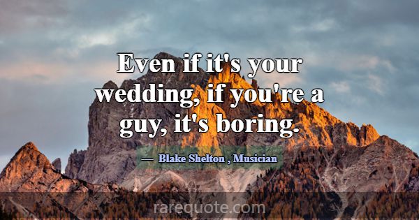 Even if it's your wedding, if you're a guy, it's b... -Blake Shelton