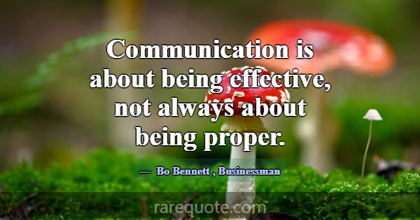 Communication is about being effective, not always... -Bo Bennett