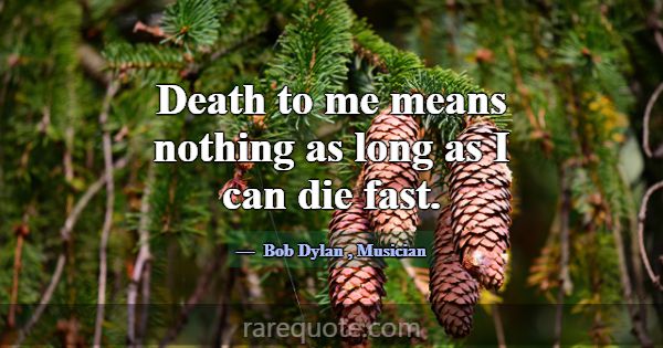 Death to me means nothing as long as I can die fas... -Bob Dylan