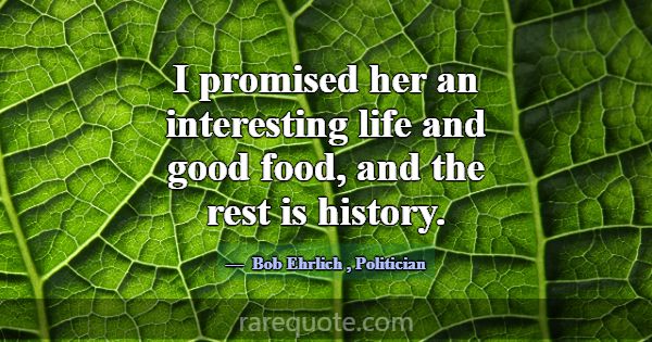 I promised her an interesting life and good food, ... -Bob Ehrlich