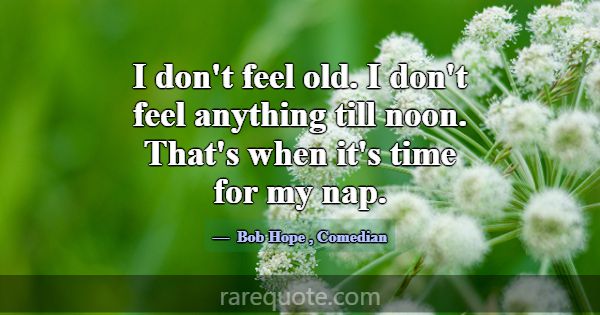 I don't feel old. I don't feel anything till noon.... -Bob Hope