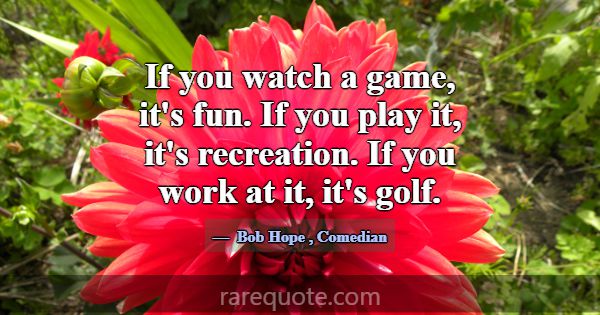 If you watch a game, it's fun. If you play it, it'... -Bob Hope