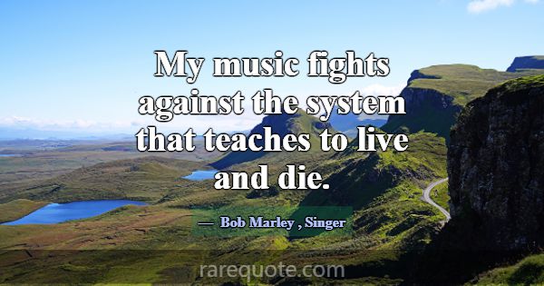 My music fights against the system that teaches to... -Bob Marley