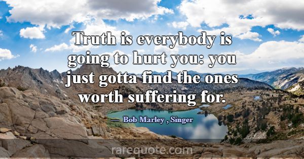 Truth is everybody is going to hurt you: you just ... -Bob Marley