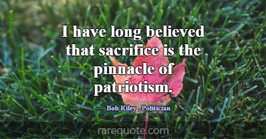 I have long believed that sacrifice is the pinnacl... -Bob Riley