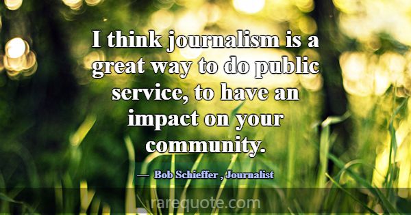 I think journalism is a great way to do public ser... -Bob Schieffer