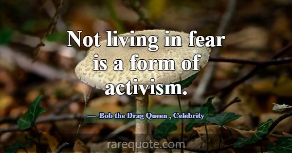 Not living in fear is a form of activism.... -Bob the Drag Queen