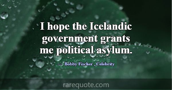 I hope the Icelandic government grants me politica... -Bobby Fischer