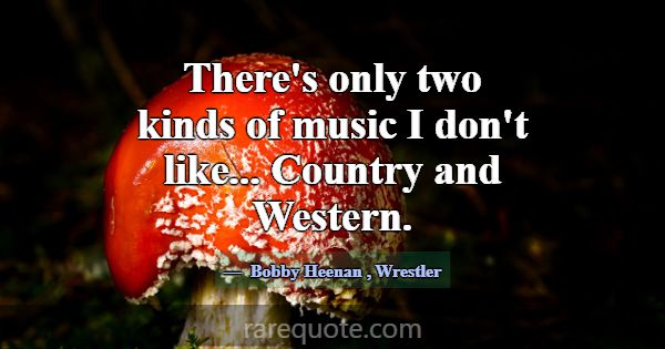 There's only two kinds of music I don't like... Co... -Bobby Heenan