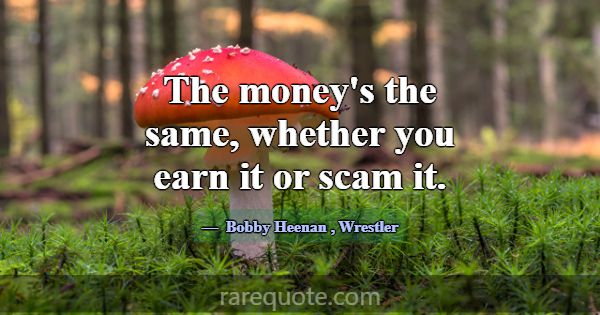 The money's the same, whether you earn it or scam ... -Bobby Heenan