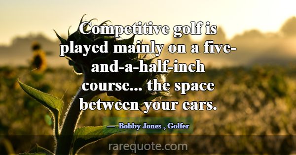 Competitive golf is played mainly on a five-and-a-... -Bobby Jones