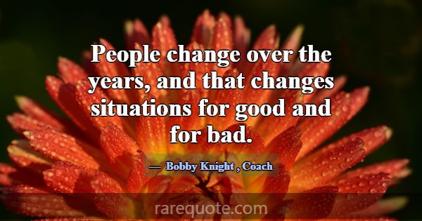 People change over the years, and that changes sit... -Bobby Knight