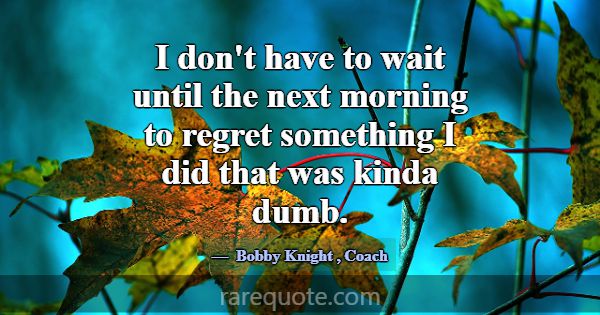 I don't have to wait until the next morning to reg... -Bobby Knight
