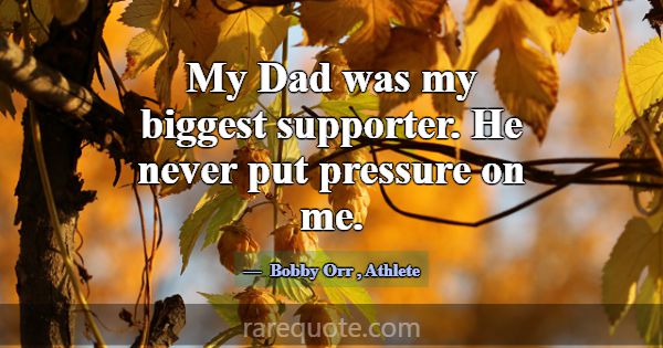 My Dad was my biggest supporter. He never put pres... -Bobby Orr