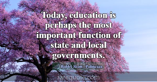 Today, education is perhaps the most important fun... -Bobby Scott
