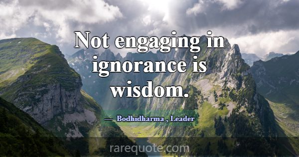 Not engaging in ignorance is wisdom.... -Bodhidharma