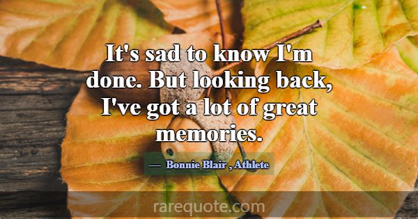 It's sad to know I'm done. But looking back, I've ... -Bonnie Blair