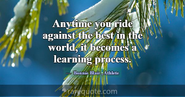 Anytime you ride against the best in the world, it... -Bonnie Blair