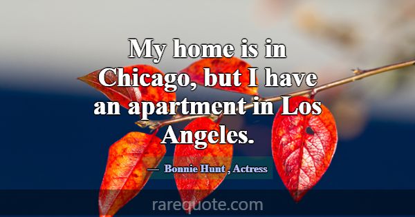 My home is in Chicago, but I have an apartment in ... -Bonnie Hunt