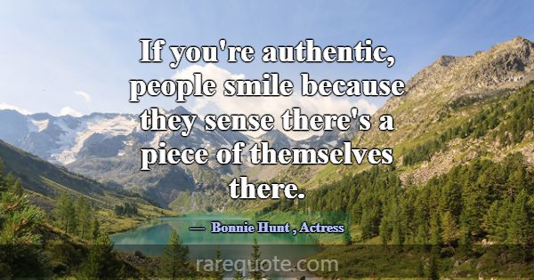 If you're authentic, people smile because they sen... -Bonnie Hunt