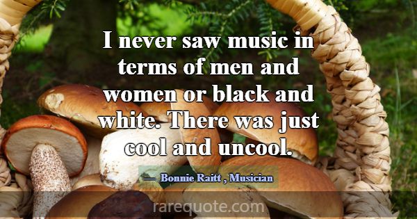 I never saw music in terms of men and women or bla... -Bonnie Raitt