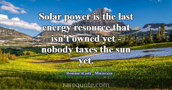 Solar power is the last energy resource that isn't... -Bonnie Raitt